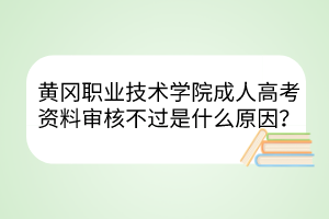 黄冈职业技术学院成人高考资料审核不过是什么原因？