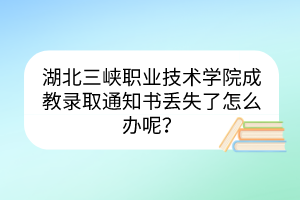 湖北三峡职业技术学院成教录取通知书丢失了怎么办呢？