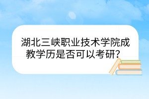 湖北三峡职业技术学院成教学历是否可以考研？