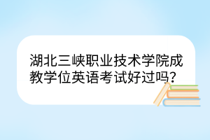 湖北三峡职业技术学院成教学位英语考试好过吗？