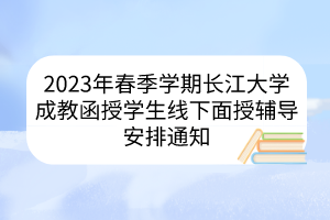 2023年春季学期长江大学成教函授学生线下面授辅导安排通知