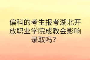 偏科的考生报考湖北开放职业学院成教会影响录取吗？