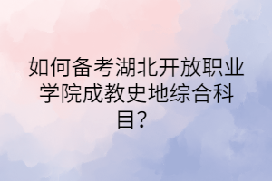 如何备考湖北开放职业学院成教史地综合科目？