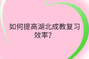 如何提高湖北成教复习效率？