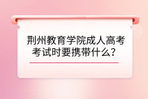 荆州教育学院成人高考考试时要携带什么？