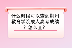 什么时候可以查到荆州教育学院成人高考成绩？怎么查？