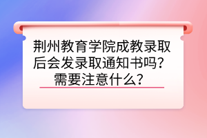 荆州教育学院成教录取后会发录取通知书吗？需要注意什么？