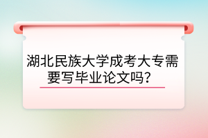 湖北民族大学成考大专需要写毕业论文吗？