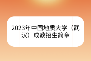 2023年中国地质大学（武汉）成教招生简章