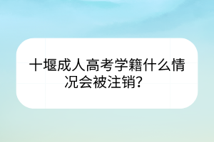 十堰成人高考学籍什么情况会被注销？