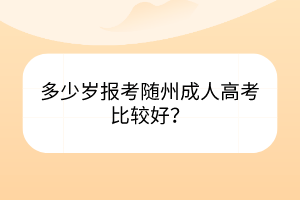 多少岁报考随州成人高考比较好？