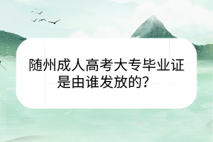 随州成人高考大专毕业证是由谁发放的？