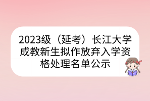 2023级（延考）长江大学成教新生拟作放弃入学资格处理名单公示
