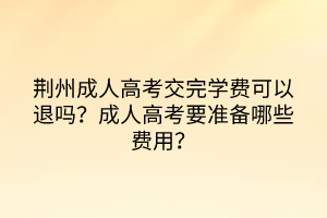 荆州成人高考交完学费可以退吗？成人高考要准备哪些费用？