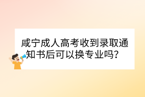 咸宁成人高考收到录取通知书后可以换专业吗？