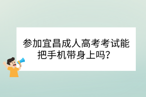 参加宜昌成人高考考试能把手机带身上吗？