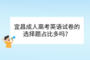 宜昌成人高考英语试卷的选择题占比多吗？