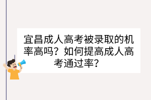 宜昌成人高考被录取的机率高吗？如何提高成人高考通过率？