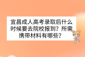 宜昌成人高考录取后什么时候要去院校报到？所需携带材料有哪些？