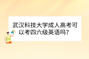 武汉科技大学成人高考可以考四六级英语吗？