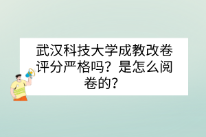 武汉科技大学成教改卷评分严格吗？是怎么阅卷的？