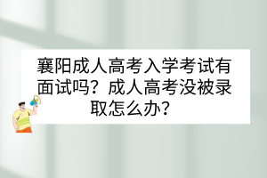 襄阳成人高考入学考试有面试吗？成人高考没被录取怎么办？