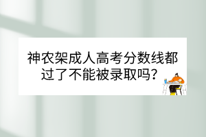 神农架成人高考分数线都过了不能被录取吗？