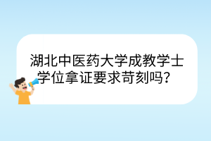 湖北中医药大学成教学士学位拿证要求苛刻吗？