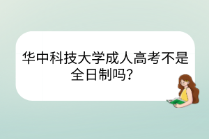 华中科技大学成人高考不是全日制吗？