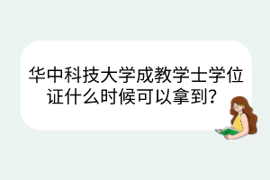 华中科技大学成教学士学位证什么时候可以拿到？