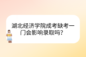 湖北经济学院成考缺考一门会影响录取吗？