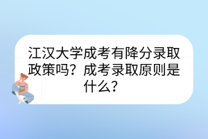 江汉大学成考有降分录取政策吗？成考录取原则是什么？