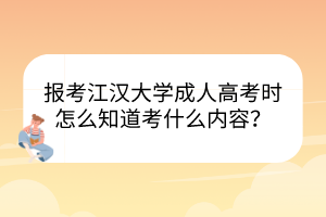 报考江汉大学成人高考时怎么知道考什么内容？