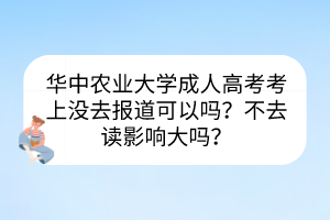 华中农业大学成人高考考上没去报道可以吗？不去读影响大吗？