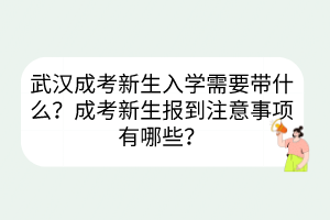 武汉成考新生入学需要带什么？成考新生报到注意事项有哪些？