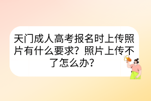 天门成人高考报名时上传照片有什么要求？照片上传不了怎么办？