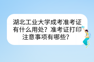 湖北工业大学成考准考证有什么用处？准考证打印注意事项有哪些？