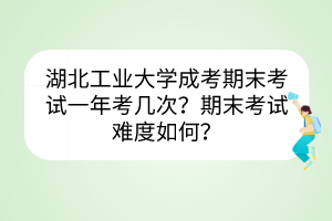 湖北工业大学成考期末考试一年考几次？期末考试难度如何？