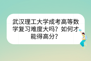 武汉理工大学成考高等数学复习难度大吗？如何才能得高分？