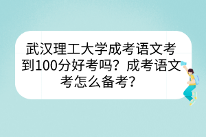 武汉理工大学成考语文考到100分好考吗？成考语文考怎么备考？