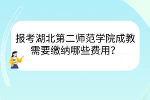 报考湖北第二师范学院成教需要缴纳哪些费用？