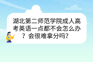 湖北第二师范学院成人高考英语一点都不会怎么办？会很难拿分吗？