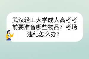 武汉轻工大学成人高考考前要准备哪些物品？考场违纪怎么办？