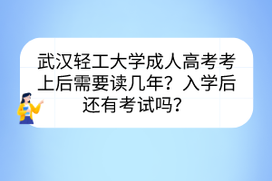 武汉轻工大学成人高考考上后需要读几年？入学后还有考试吗？