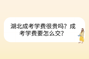 湖北成考学费很贵吗？成考学费要怎么交？