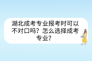 湖北成考专业报考时可以不对口吗？怎么选择成考专业？