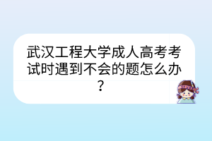 武汉工程大学成人高考考试时遇到不会的题怎么办？