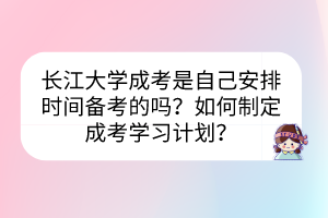 长江大学成考是自己安排时间备考的吗？如何制定成考学习计划？