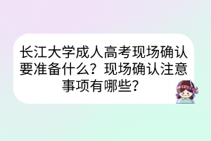 长江大学成人高考现场确认要准备什么？现场确认注意事项有哪些？