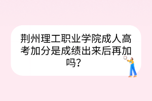 荆州理工职业学院成人高考加分是成绩出来后再加吗？